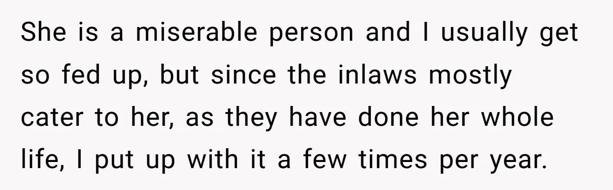 She is a miserable person and I usually get so fed up, but since the inlaws mostly cater to her, as they have done her whole life, I put up...