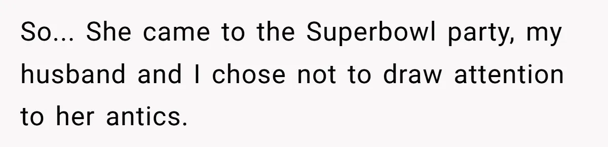 So... She came to the Superbowl party, my husband and I chose not to draw attention to her antics.