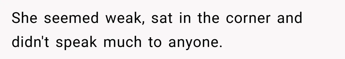 She seemed weak, sat in the corner and didn't speak much to anyone.