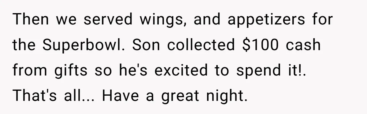 Then we served wings, and appetizers for the Superbowl. Son collected $100 cash from gifts so he's excited to spend it!. That's all... Have a great night.