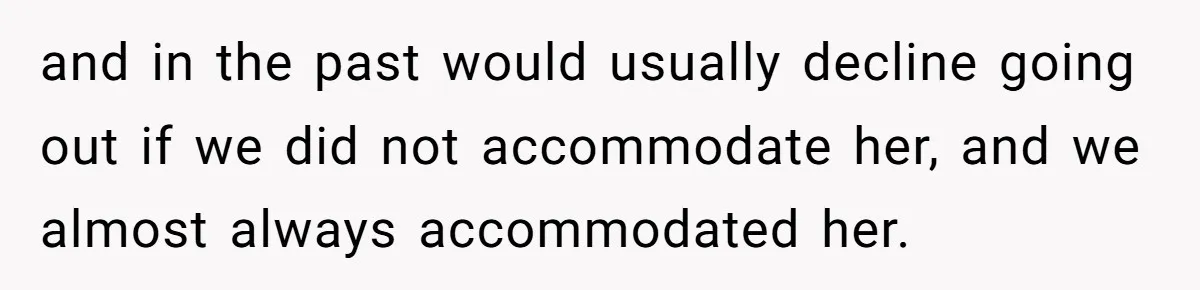 and in the past would usually decline going out if we did not accommodate her, and we almost always accommodated her.