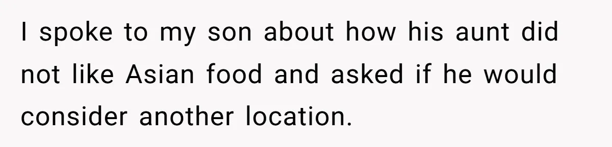 I spoke to my son about how his aunt did not like Asian food and asked if he would consider another location.