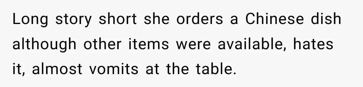 Long story short she orders a Chinese dish although other items were available, hates it, almost vomits at the table.