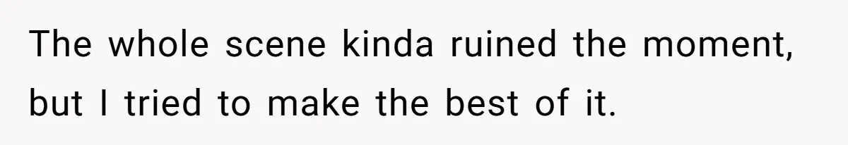 The whole scene kinda ruined the moment, but I tried to make the best of it.