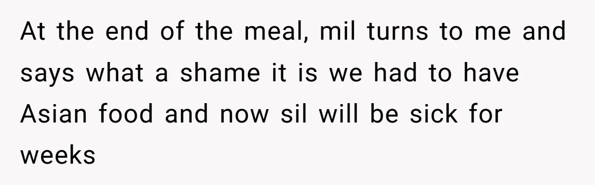 At the end of the meal, mil turns to me and says what a shame it is we had to have Asian food and now sil will be sick for...