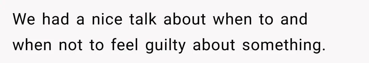 We had a nice talk about when to and when not to feel guilty about something.