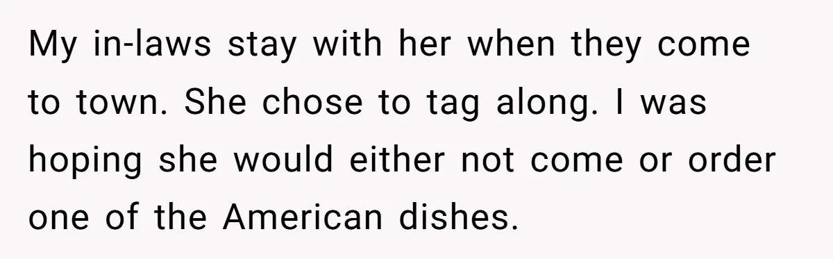 My in-laws stay with her when they come to town. She chose to tag along. I was hoping she would either not come or order one of the American dishes.