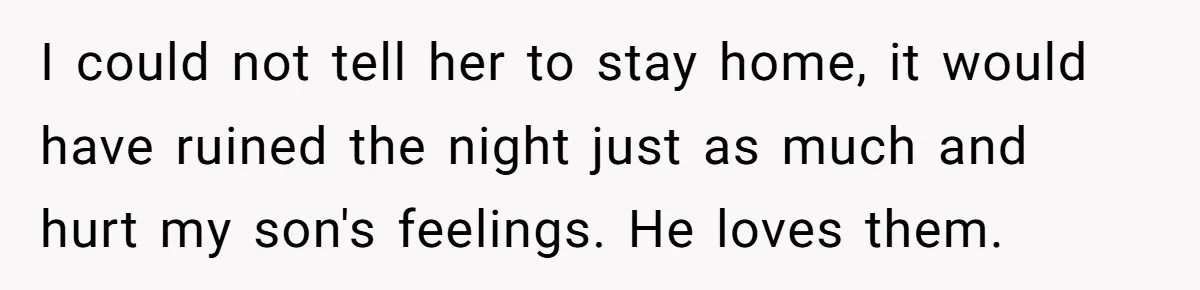 I could not tell her to stay home, it would have ruined the night just as much and hurt my son's feelings. He loves them.