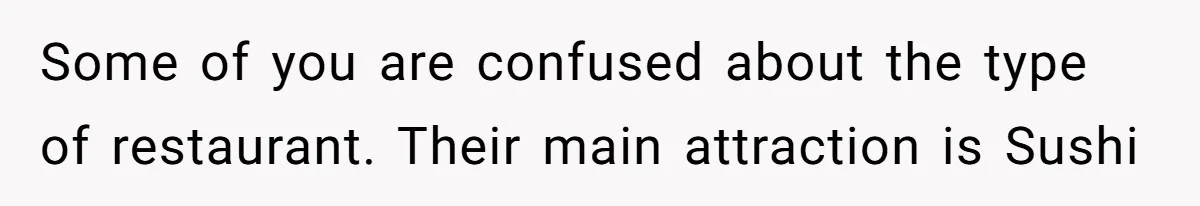 Some of you are confused about the type of restaurant. Their main attraction is Sushi