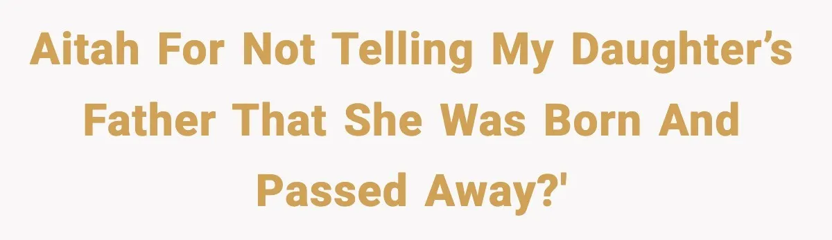 AITAH for not telling my daughter’s father that she was born and passed away?'