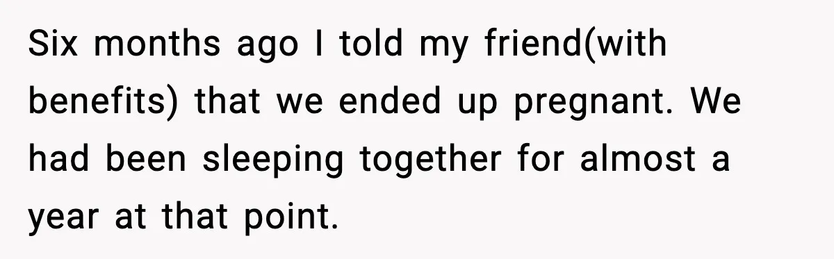 Six months ago I told my friend(with benefits) that we ended up pregnant. We had been sleeping together for almost a year at that point.