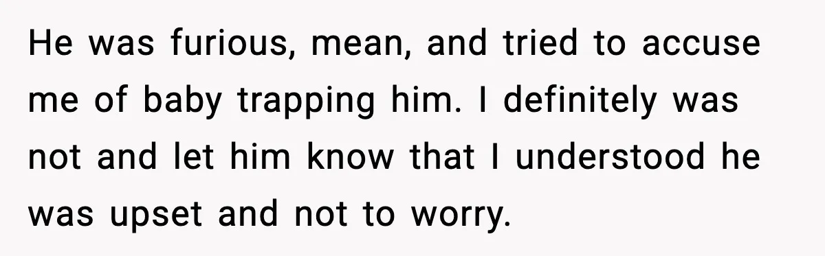 He was furious, mean, and tried to accuse me of baby trapping him. I definitely was not and let him know that I understood he was upset and not to...