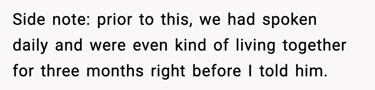 Side note: prior to this, we had spoken daily and were even kind of living together for three months right before I told him.