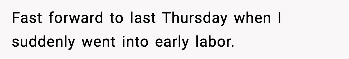Fast forward to last Thursday when I suddenly went into early labor.