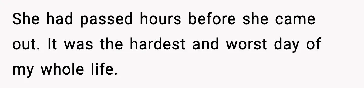 She had passed hours before she came out. It was the hardest and worst day of my whole life.