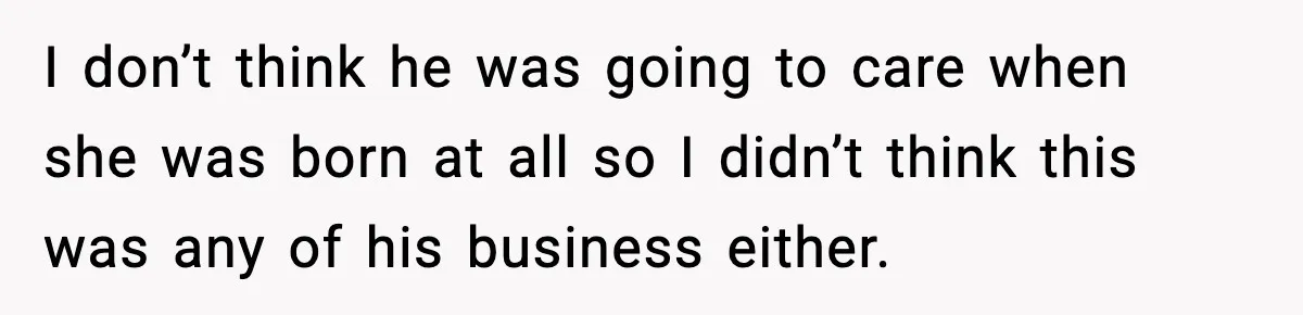I don’t think he was going to care when she was born at all so I didn’t think this was any of his business either.