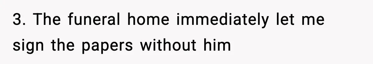 3. The funeral home immediately let me sign the papers without him