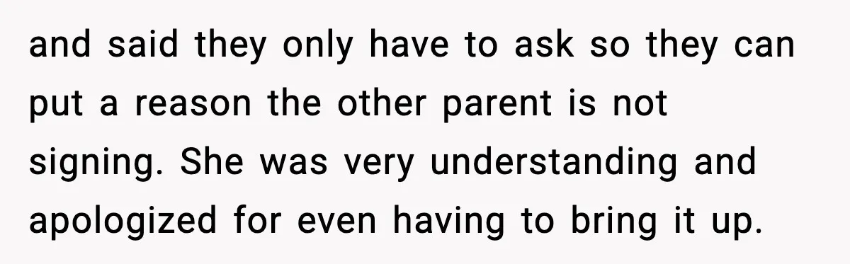 and said they only have to ask so they can put a reason the other parent is not signing. She was very understanding and apologized for even having to bring...
