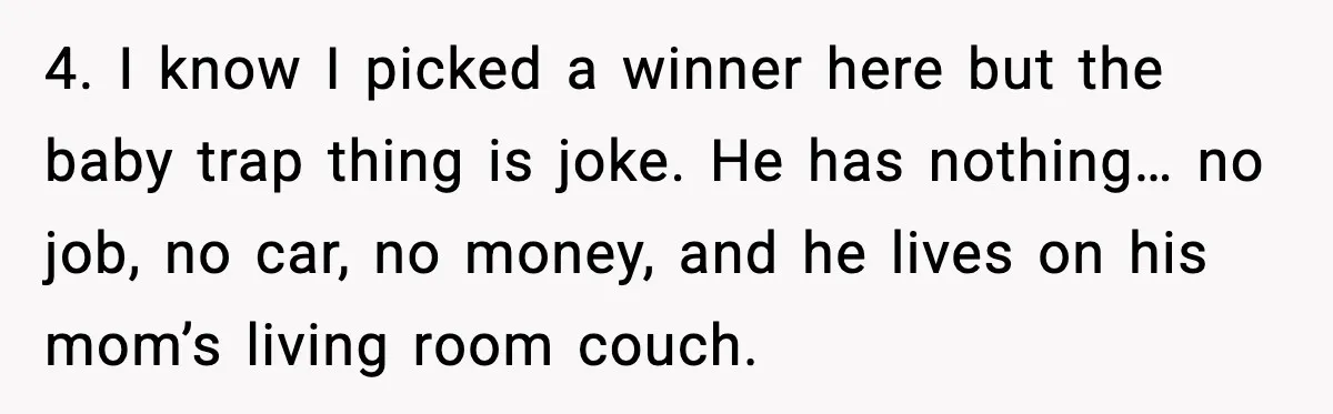 4. I know I picked a winner here but the baby trap thing is joke. He has nothing… no job, no car, no money, and he lives on his mom’s...