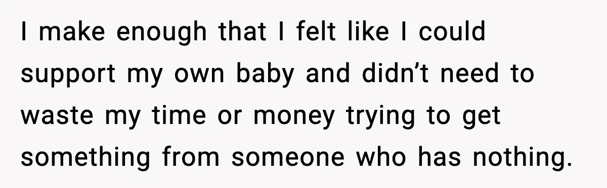 I make enough that I felt like I could support my own baby and didn’t need to waste my time or money trying to get something from someone who has...