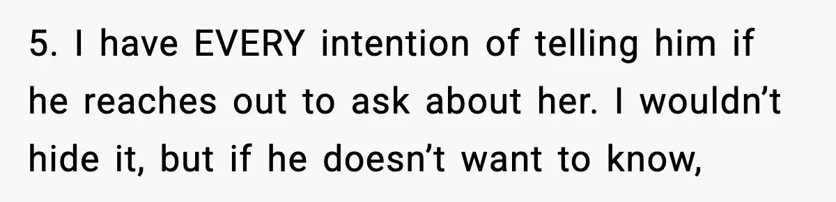 5. I have EVERY intention of telling him if he reaches out to ask about her. I wouldn’t hide it, but if he doesn’t want to know,