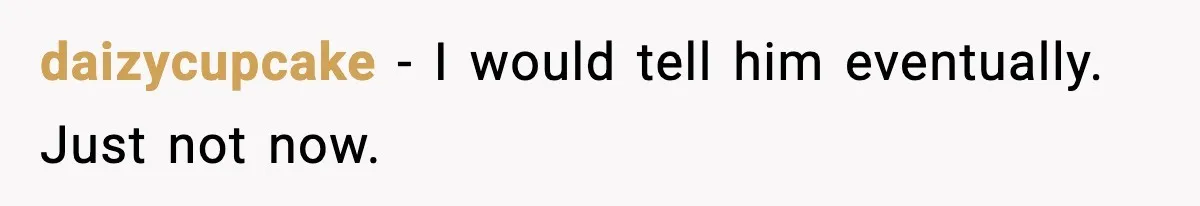 daizycupcake - I would tell him eventually. Just not now.