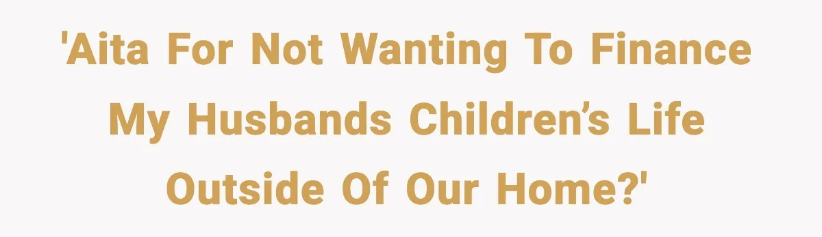 'AITA for not wanting to finance my husbands children’s life outside of our home?'
