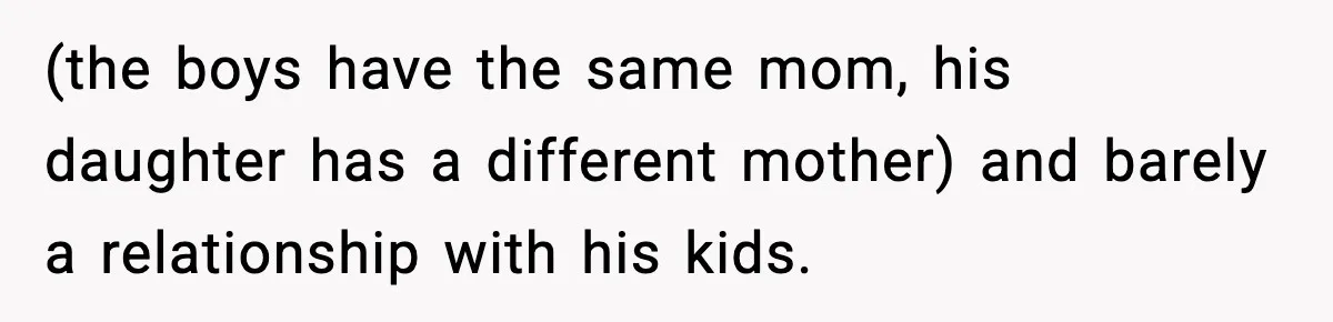 (the boys have the same mom, his daughter has a different mother) and barely a relationship with his kids.