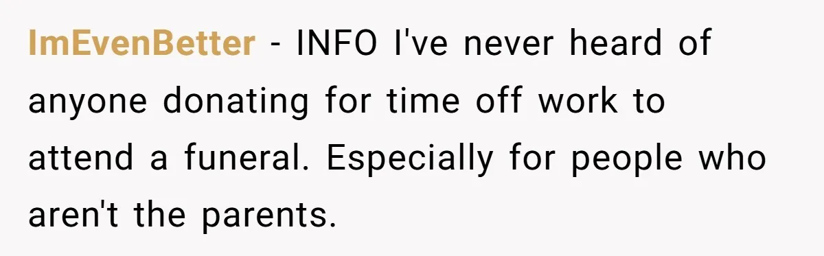 ImEvenBetter − INFO I've never heard of anyone donating for time off work to attend a funeral. Especially for people who aren't the parents.