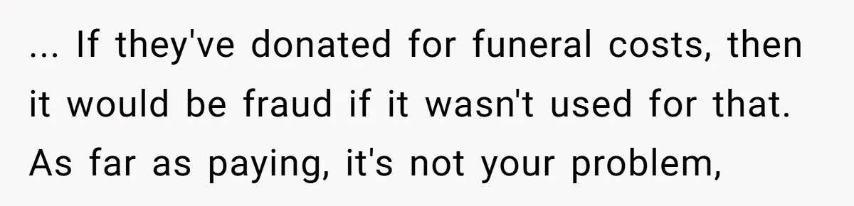 ... If they've donated for funeral costs, then it would be fraud if it wasn't used for that. As far as paying, it's not your problem,