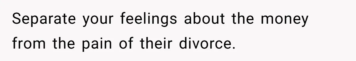 Separate your feelings about the money from the pain of their divorce.