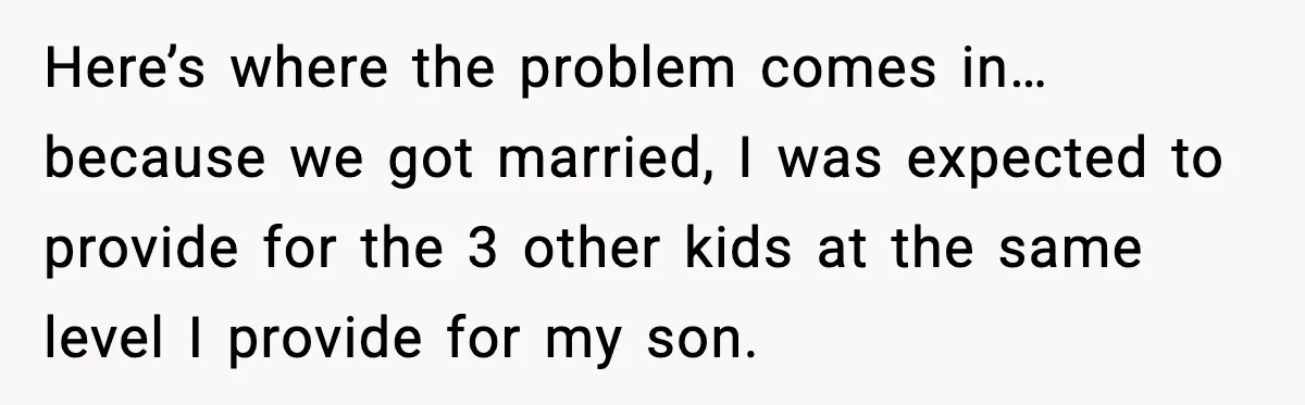 Here’s where the problem comes in… because we got married, I was expected to provide for the 3 other kids at the same level I provide for my son.