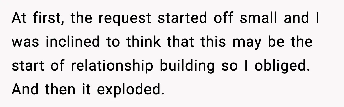 At first, the request started off small and I was inclined to think that this may be the start of relationship building so I obliged. And then it exploded.