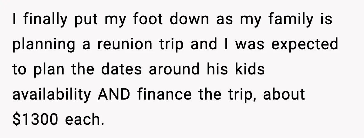 I finally put my foot down as my family is planning a reunion trip and I was expected to plan the dates around his kids availability AND finance the trip,...