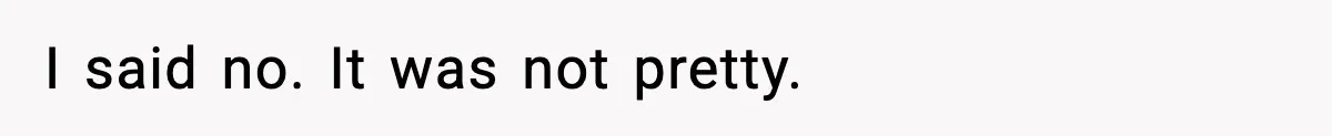 I said no. It was not pretty.