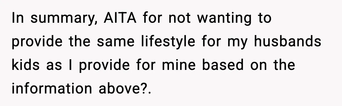 In summary, AITA for not wanting to provide the same lifestyle for my husbands kids as I provide for mine based on the information above?.
