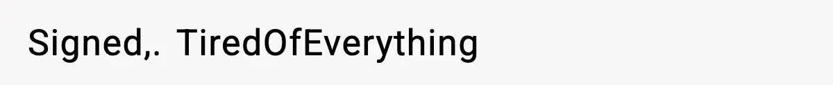 Signed,. TiredOfEverything
