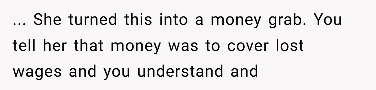 ... She turned this into a money grab. You tell her that money was to cover lost wages and you understand and