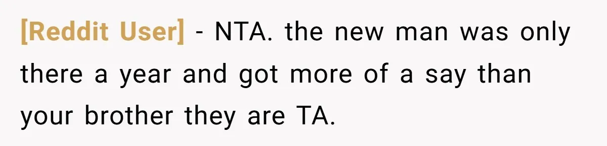 [Reddit User] − NTA. the new man was only there a year and got more of a say than your brother they are TA.