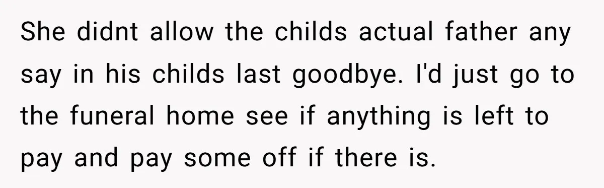 She didnt allow the childs actual father any say in his childs last goodbye. I'd just go to the funeral home see if anything is left to pay and pay...