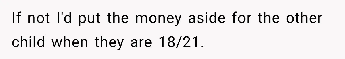 If not I'd put the money aside for the other child when they are 18/21.