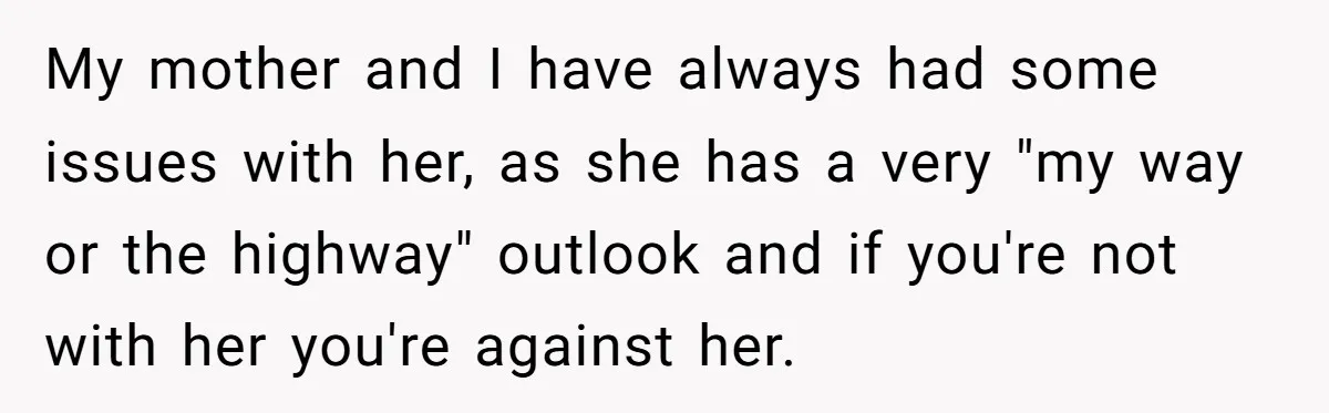 My mother and I have always had some issues with her, as she has a very "my way or the highway" outlook and if you're not with her you're against...