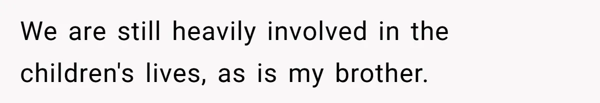 We are still heavily involved in the children's lives, as is my brother.