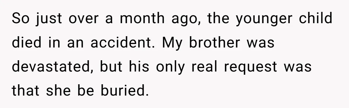 So just over a month ago, the younger child died in an accident. My brother was devastated, but his only real request was that she be buried.