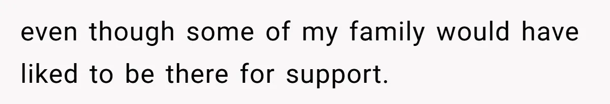 even though some of my family would have liked to be there for support.