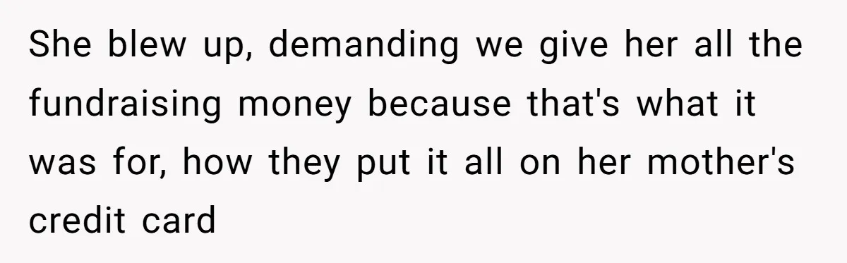 She blew up, demanding we give her all the fundraising money because that's what it was for, how they put it all on her mother's credit card