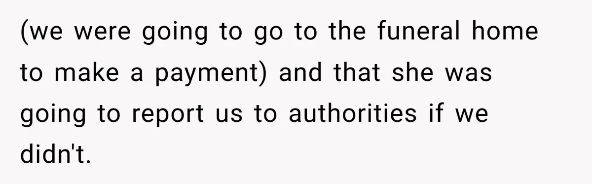 (we were going to go to the funeral home to make a payment) and that she was going to report us to authorities if we didn't.