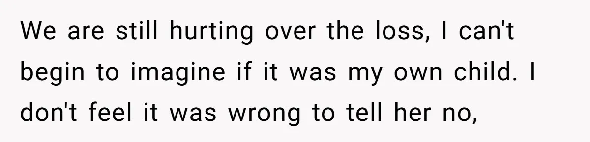 We are still hurting over the loss, I can't begin to imagine if it was my own child. I don't feel it was wrong to tell her no,