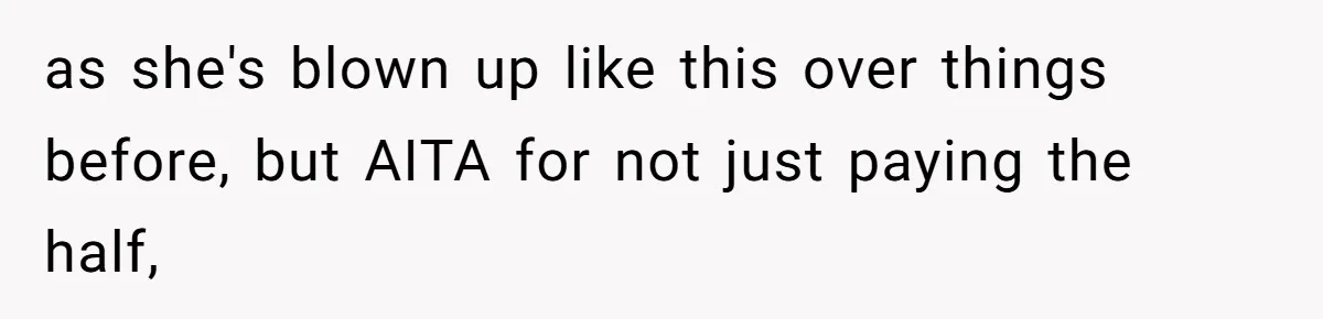 as she's blown up like this over things before, but AITA for not just paying the half,