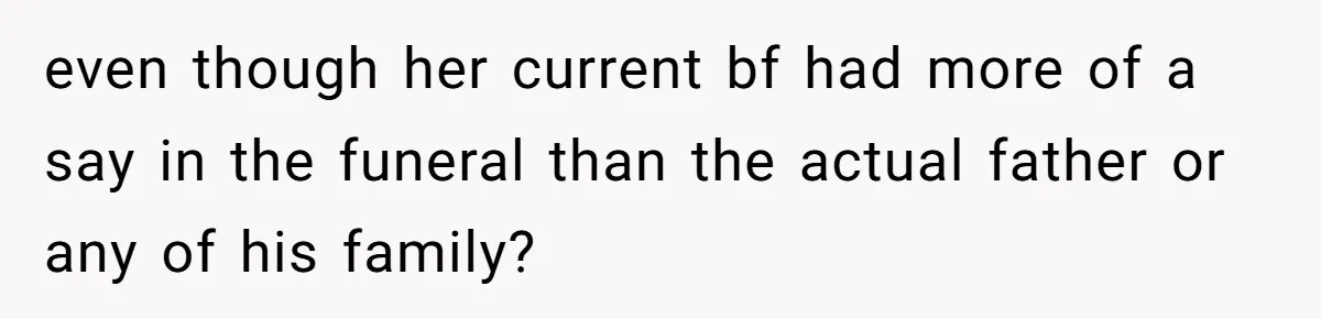 even though her current bf had more of a say in the funeral than the actual father or any of his family?